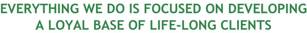 EVERYTHING WE DO IS FOCUSED ON DEVELOPING A LOYAL BASE OF LIFE-LONG CLIENTS
